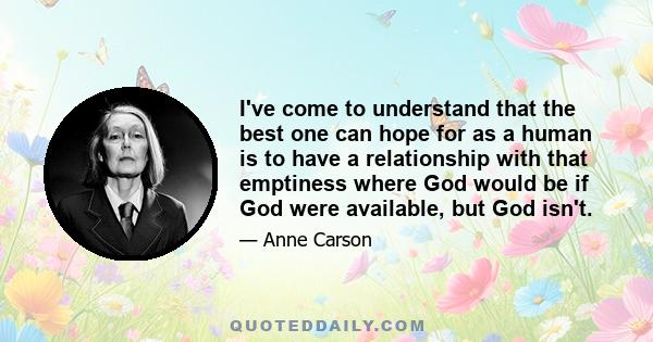 I've come to understand that the best one can hope for as a human is to have a relationship with that emptiness where God would be if God were available, but God isn't.