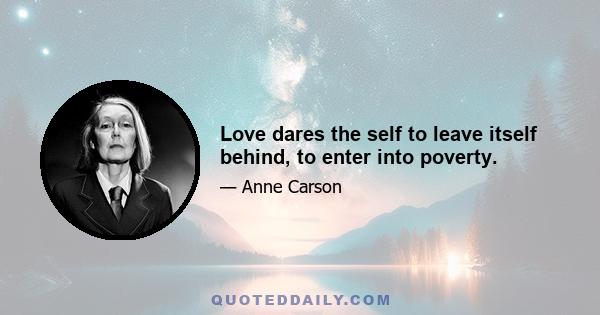 Love dares the self to leave itself behind, to enter into poverty.