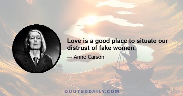 Love is a good place to situate our distrust of fake women.