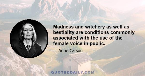 Madness and witchery as well as bestiality are conditions commonly associated with the use of the female voice in public.