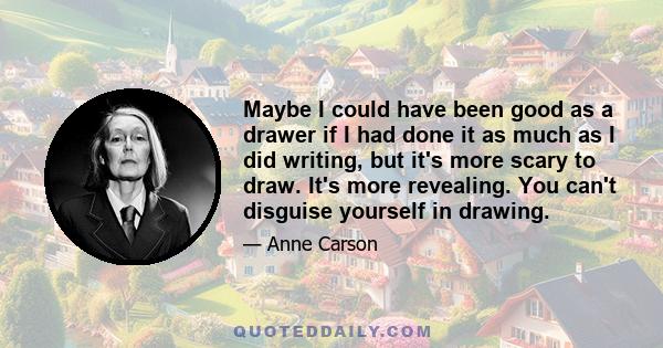 Maybe I could have been good as a drawer if I had done it as much as I did writing, but it's more scary to draw. It's more revealing. You can't disguise yourself in drawing.