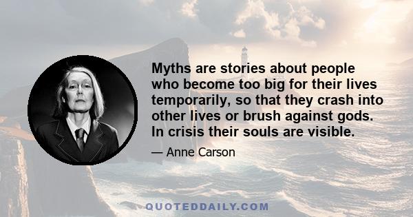 Myths are stories about people who become too big for their lives temporarily, so that they crash into other lives or brush against gods. In crisis their souls are visible.