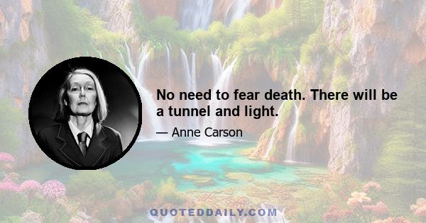 No need to fear death. There will be a tunnel and light.