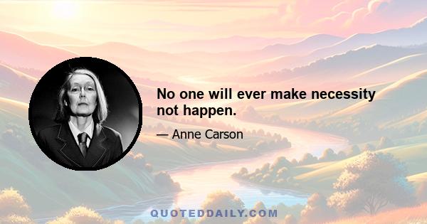 No one will ever make necessity not happen.