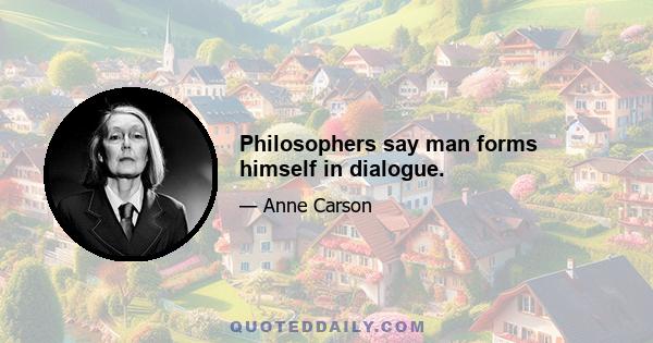 Philosophers say man forms himself in dialogue.