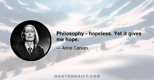 Philosophy - hopeless. Yet it gives me hope.