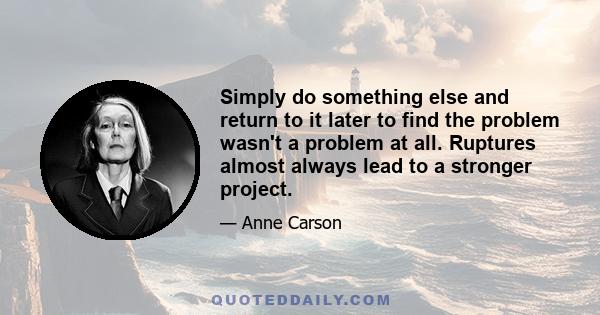 Simply do something else and return to it later to find the problem wasn't a problem at all. Ruptures almost always lead to a stronger project.