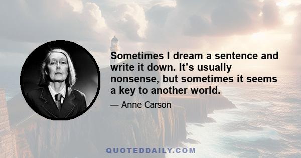 Sometimes I dream a sentence and write it down. It’s usually nonsense, but sometimes it seems a key to another world.