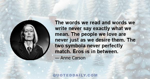 The words we read and words we write never say exactly what we mean. The people we love are never just as we desire them. The two symbola never perfectly match. Eros is in between.