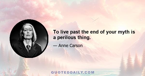 To live past the end of your myth is a perilous thing.