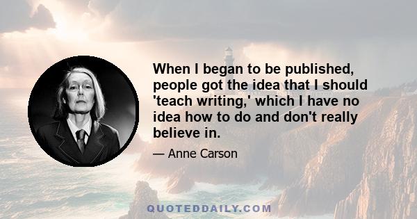 When I began to be published, people got the idea that I should 'teach writing,' which I have no idea how to do and don't really believe in.