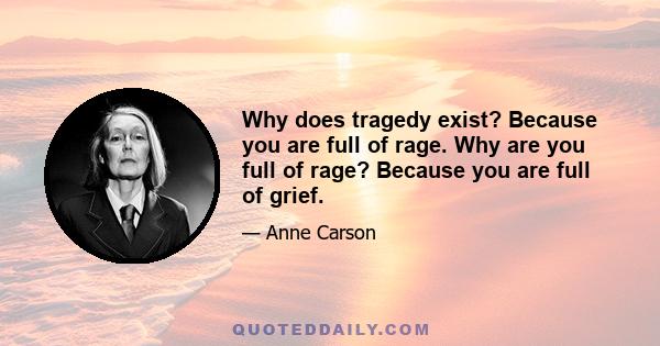 Why does tragedy exist? Because you are full of rage. Why are you full of rage? Because you are full of grief.