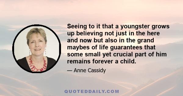 Seeing to it that a youngster grows up believing not just in the here and now but also in the grand maybes of life guarantees that some small yet crucial part of him remains forever a child.