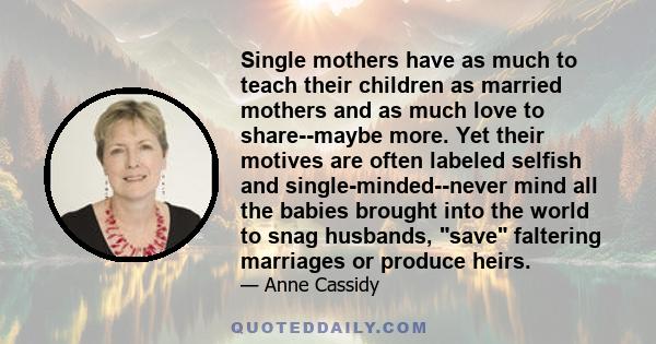 Single mothers have as much to teach their children as married mothers and as much love to share--maybe more. Yet their motives are often labeled selfish and single-minded--never mind all the babies brought into the