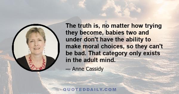 The truth is, no matter how trying they become, babies two and under don't have the ability to make moral choices, so they can't be bad. That category only exists in the adult mind.