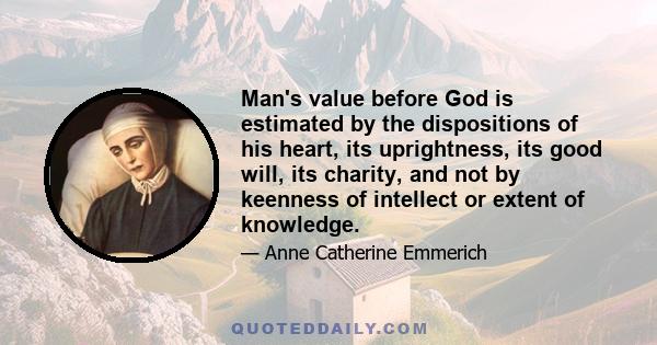 Man's value before God is estimated by the dispositions of his heart, its uprightness, its good will, its charity, and not by keenness of intellect or extent of knowledge.