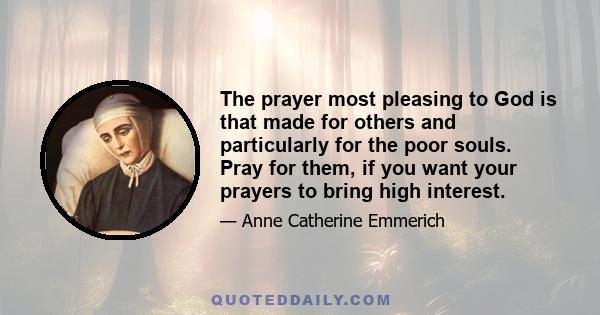 The prayer most pleasing to God is that made for others and particularly for the poor souls. Pray for them, if you want your prayers to bring high interest.