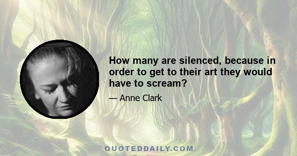 How many are silenced, because in order to get to their art they would have to scream?