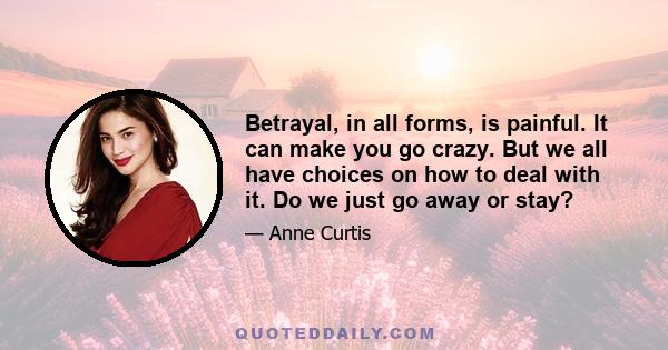 Betrayal, in all forms, is painful. It can make you go crazy. But we all have choices on how to deal with it. Do we just go away or stay?