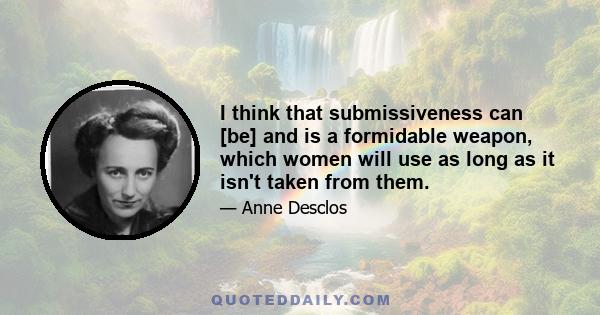 I think that submissiveness can [be] and is a formidable weapon, which women will use as long as it isn't taken from them.