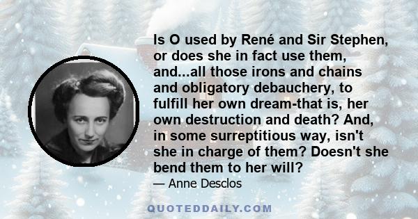 Is O used by René and Sir Stephen, or does she in fact use them, and...all those irons and chains and obligatory debauchery, to fulfill her own dream-that is, her own destruction and death? And, in some surreptitious