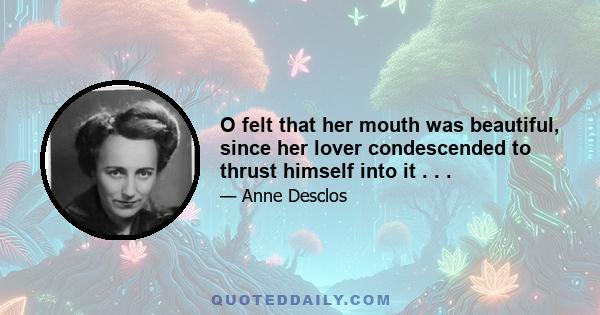 O felt that her mouth was beautiful, since her lover condescended to thrust himself into it . . .