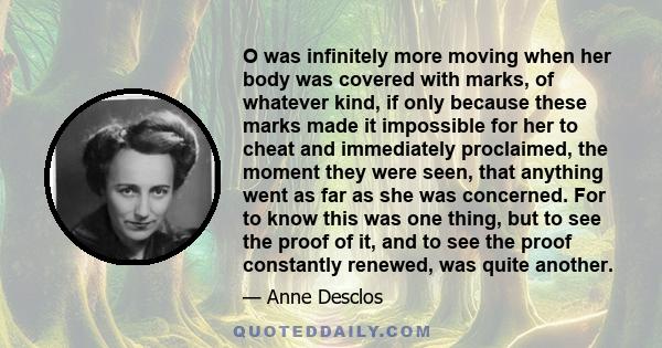 O was infinitely more moving when her body was covered with marks, of whatever kind, if only because these marks made it impossible for her to cheat and immediately proclaimed, the moment they were seen, that anything