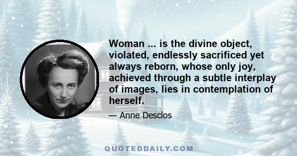 Woman ... is the divine object, violated, endlessly sacrificed yet always reborn, whose only joy, achieved through a subtle interplay of images, lies in contemplation of herself.