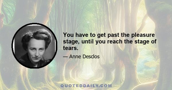 You have to get past the pleasure stage, until you reach the stage of tears.