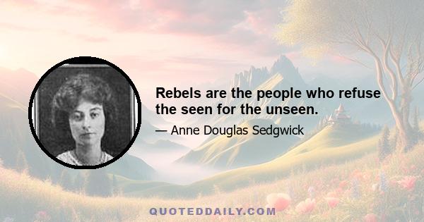 Rebels are the people who refuse the seen for the unseen.