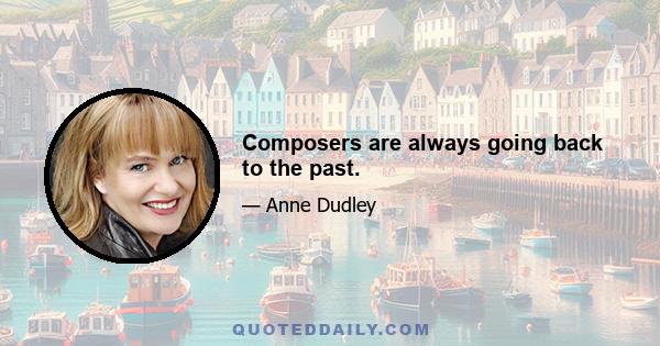 Composers are always going back to the past.