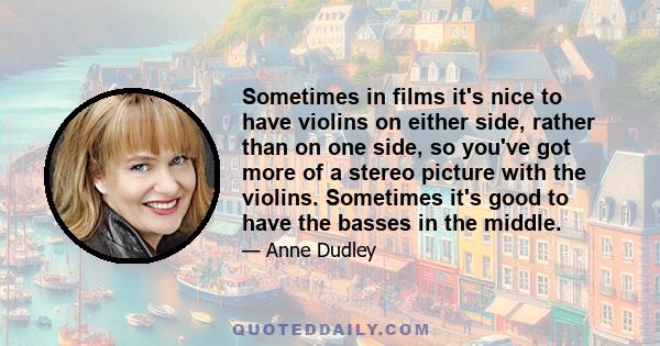 Sometimes in films it's nice to have violins on either side, rather than on one side, so you've got more of a stereo picture with the violins. Sometimes it's good to have the basses in the middle.