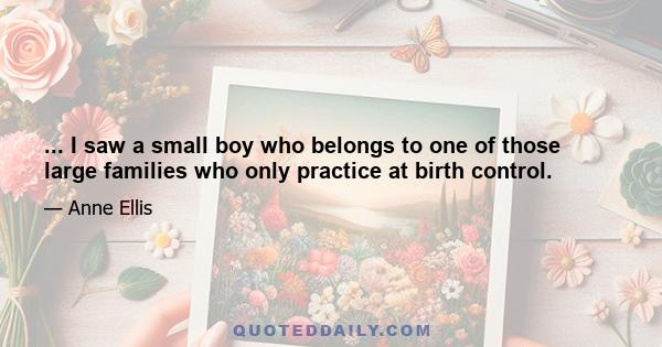 ... I saw a small boy who belongs to one of those large families who only practice at birth control.