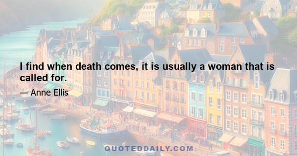 I find when death comes, it is usually a woman that is called for.