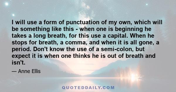 I will use a form of punctuation of my own, which will be something like this - when one is beginning he takes a long breath, for this use a capital. When he stops for breath, a comma, and when it is all gone, a period. 