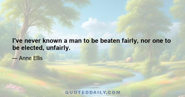 I've never known a man to be beaten fairly, nor one to be elected, unfairly.