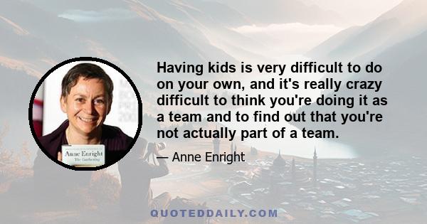 Having kids is very difficult to do on your own, and it's really crazy difficult to think you're doing it as a team and to find out that you're not actually part of a team.