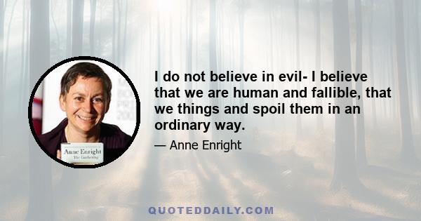 I do not believe in evil- I believe that we are human and fallible, that we things and spoil them in an ordinary way.