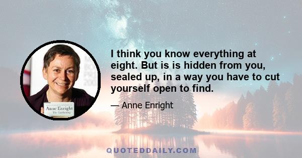 I think you know everything at eight. But is is hidden from you, sealed up, in a way you have to cut yourself open to find.