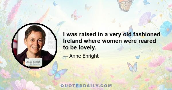 I was raised in a very old fashioned Ireland where women were reared to be lovely.