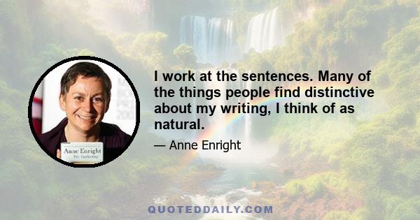 I work at the sentences. Many of the things people find distinctive about my writing, I think of as natural.