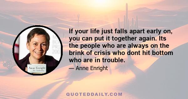 If your life just falls apart early on, you can put it together again. Its the people who are always on the brink of crisis who dont hit bottom who are in trouble.