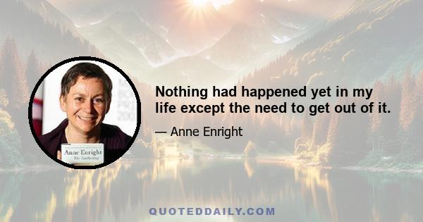 Nothing had happened yet in my life except the need to get out of it.