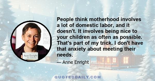 People think motherhood involves a lot of domestic labor, and it doesn't. It involves being nice to your children as often as possible. That's part of my trick. I don't have that anxiety about meeting their needs.