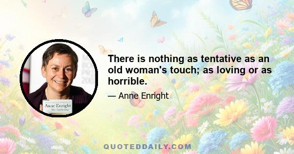 There is nothing as tentative as an old woman's touch; as loving or as horrible.