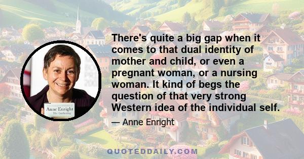 There's quite a big gap when it comes to that dual identity of mother and child, or even a pregnant woman, or a nursing woman. It kind of begs the question of that very strong Western idea of the individual self.