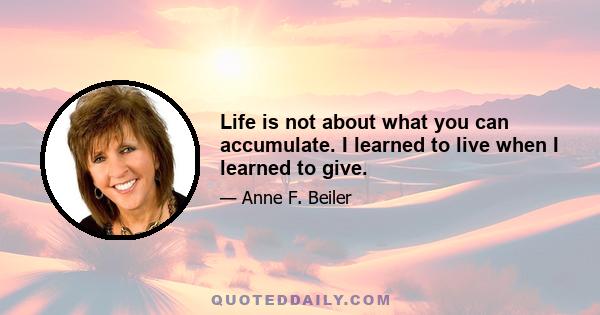 Life is not about what you can accumulate. I learned to live when I learned to give.