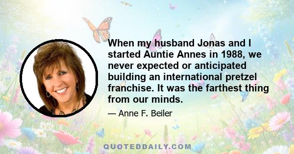 When my husband Jonas and I started Auntie Annes in 1988, we never expected or anticipated building an international pretzel franchise. It was the farthest thing from our minds.