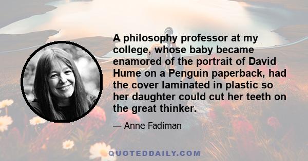 A philosophy professor at my college, whose baby became enamored of the portrait of David Hume on a Penguin paperback, had the cover laminated in plastic so her daughter could cut her teeth on the great thinker.