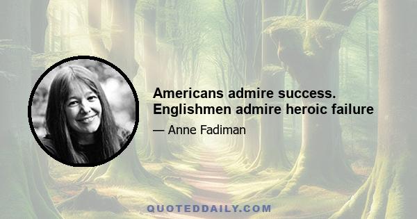 Americans admire success. Englishmen admire heroic failure